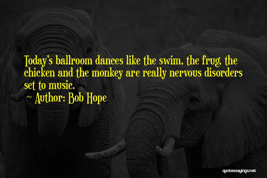 Bob Hope Quotes: Today's Ballroom Dances Like The Swim, The Frug, The Chicken And The Monkey Are Really Nervous Disorders Set To Music.