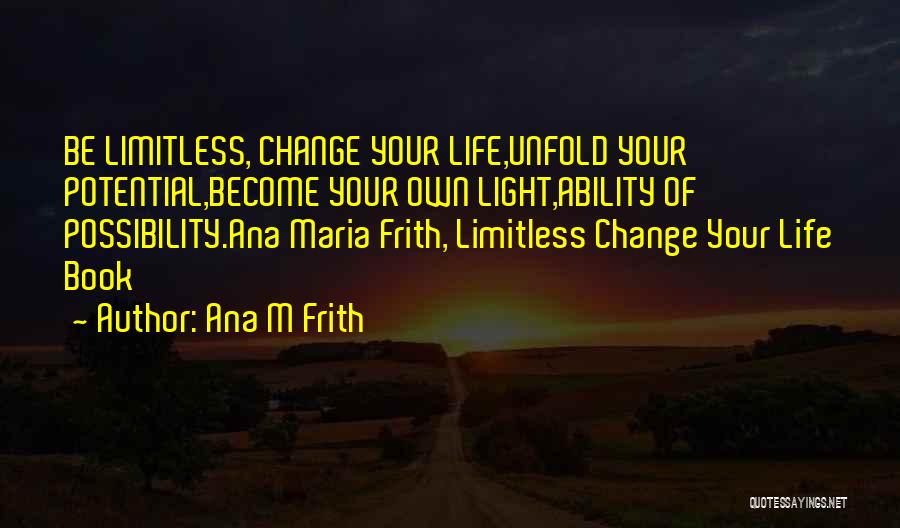 Ana M Frith Quotes: Be Limitless, Change Your Life,unfold Your Potential,become Your Own Light,ability Of Possibility.ana Maria Frith, Limitless Change Your Life Book