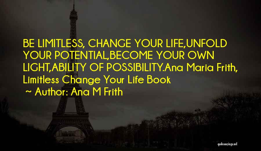 Ana M Frith Quotes: Be Limitless, Change Your Life,unfold Your Potential,become Your Own Light,ability Of Possibility.ana Maria Frith, Limitless Change Your Life Book