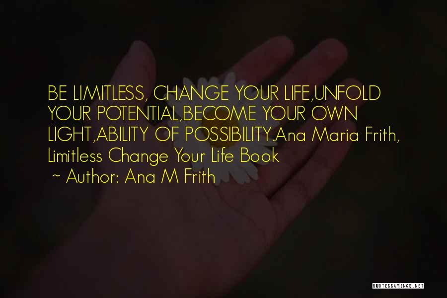 Ana M Frith Quotes: Be Limitless, Change Your Life,unfold Your Potential,become Your Own Light,ability Of Possibility.ana Maria Frith, Limitless Change Your Life Book