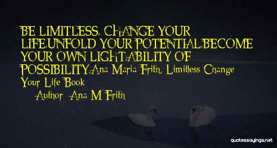Ana M Frith Quotes: Be Limitless, Change Your Life,unfold Your Potential,become Your Own Light,ability Of Possibility.ana Maria Frith, Limitless Change Your Life Book