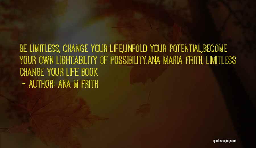 Ana M Frith Quotes: Be Limitless, Change Your Life,unfold Your Potential,become Your Own Light,ability Of Possibility.ana Maria Frith, Limitless Change Your Life Book