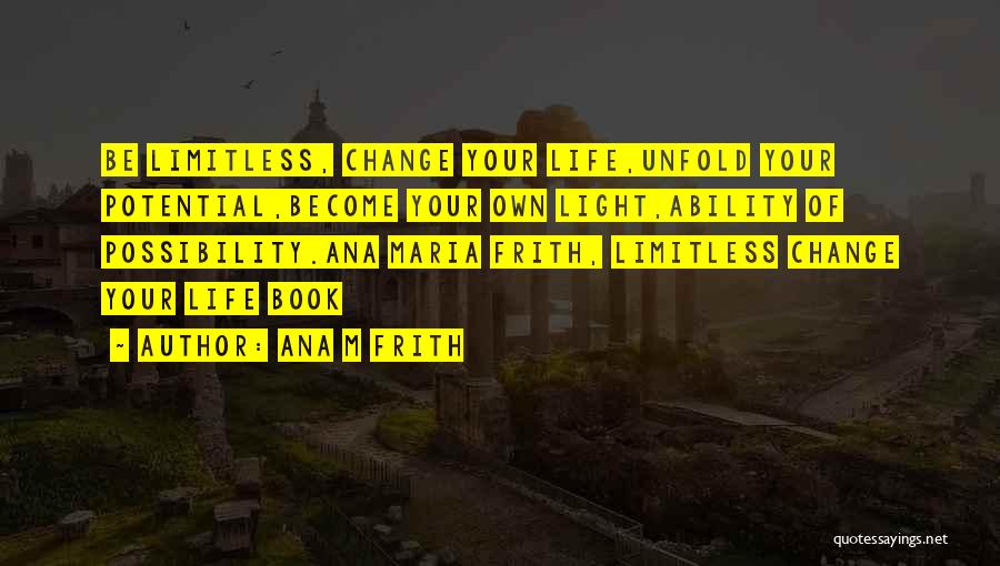 Ana M Frith Quotes: Be Limitless, Change Your Life,unfold Your Potential,become Your Own Light,ability Of Possibility.ana Maria Frith, Limitless Change Your Life Book