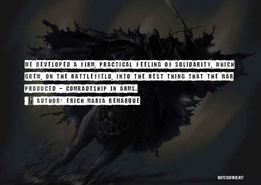 Erich Maria Remarque Quotes: We Developed A Firm, Practical Feeling Of Solidarity, Which Grew, On The Battlefield, Into The Best Thing That The War