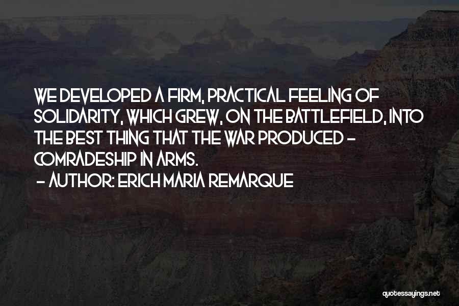 Erich Maria Remarque Quotes: We Developed A Firm, Practical Feeling Of Solidarity, Which Grew, On The Battlefield, Into The Best Thing That The War