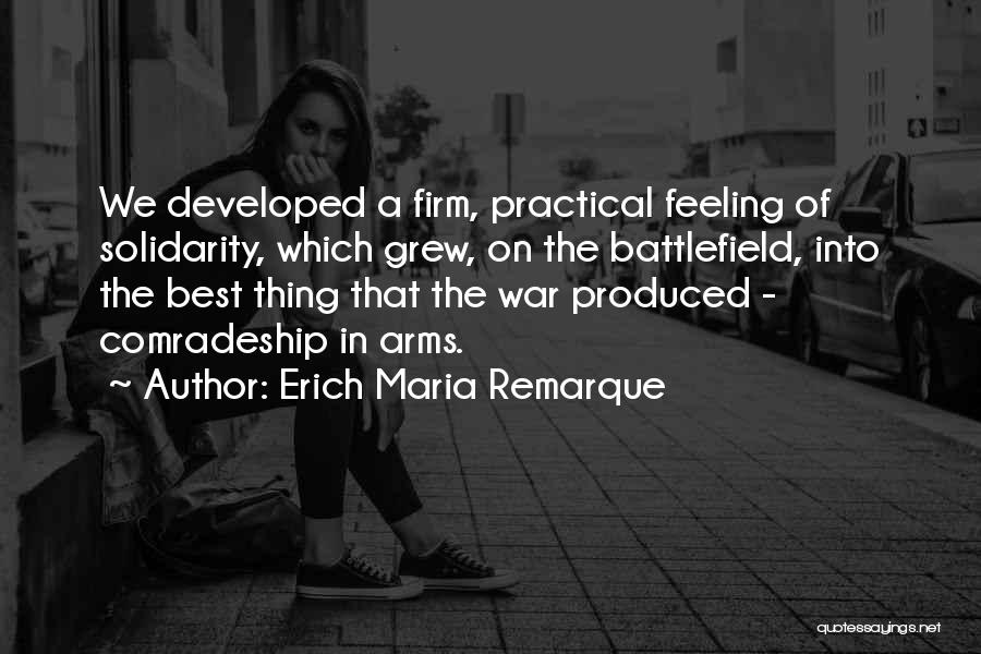 Erich Maria Remarque Quotes: We Developed A Firm, Practical Feeling Of Solidarity, Which Grew, On The Battlefield, Into The Best Thing That The War