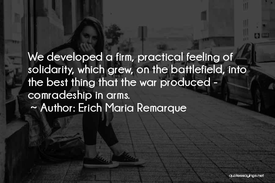 Erich Maria Remarque Quotes: We Developed A Firm, Practical Feeling Of Solidarity, Which Grew, On The Battlefield, Into The Best Thing That The War