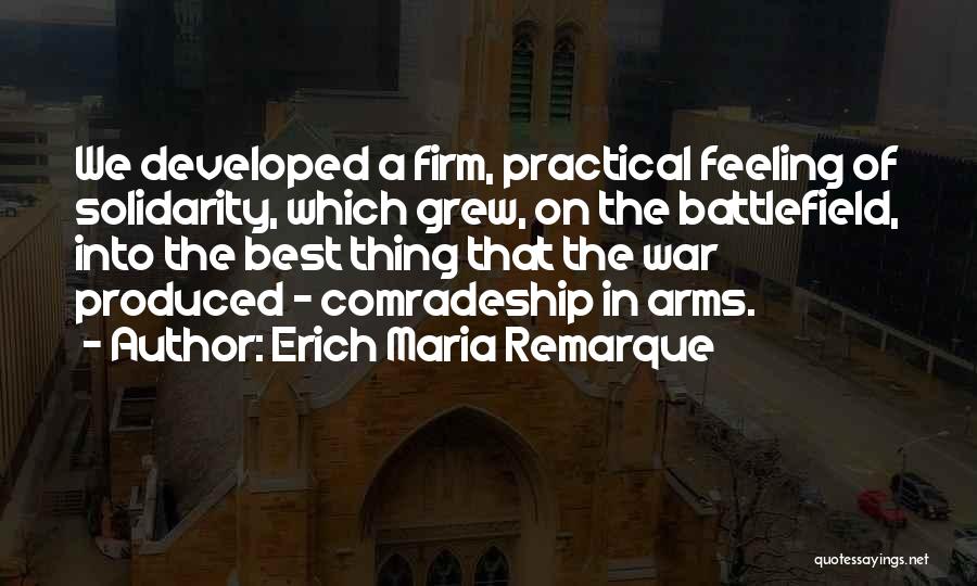 Erich Maria Remarque Quotes: We Developed A Firm, Practical Feeling Of Solidarity, Which Grew, On The Battlefield, Into The Best Thing That The War