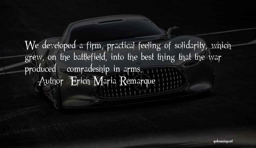 Erich Maria Remarque Quotes: We Developed A Firm, Practical Feeling Of Solidarity, Which Grew, On The Battlefield, Into The Best Thing That The War