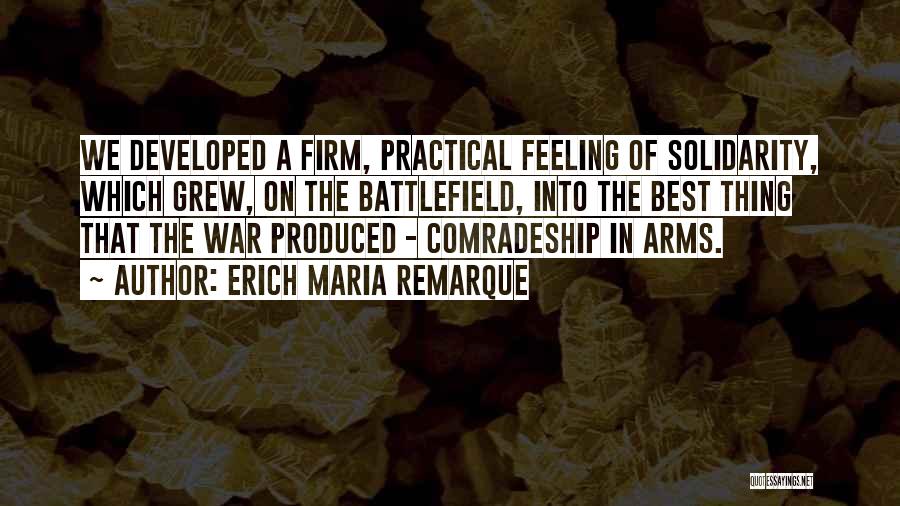 Erich Maria Remarque Quotes: We Developed A Firm, Practical Feeling Of Solidarity, Which Grew, On The Battlefield, Into The Best Thing That The War