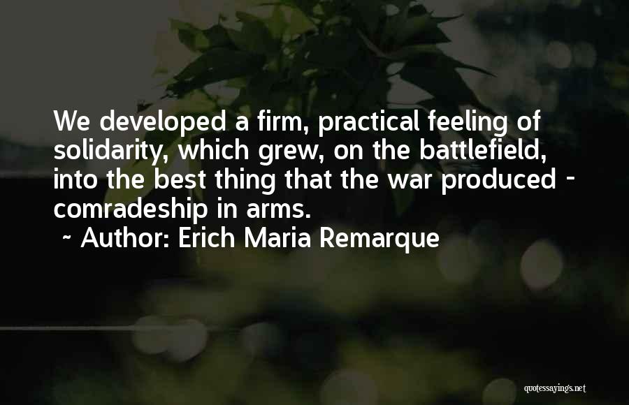 Erich Maria Remarque Quotes: We Developed A Firm, Practical Feeling Of Solidarity, Which Grew, On The Battlefield, Into The Best Thing That The War