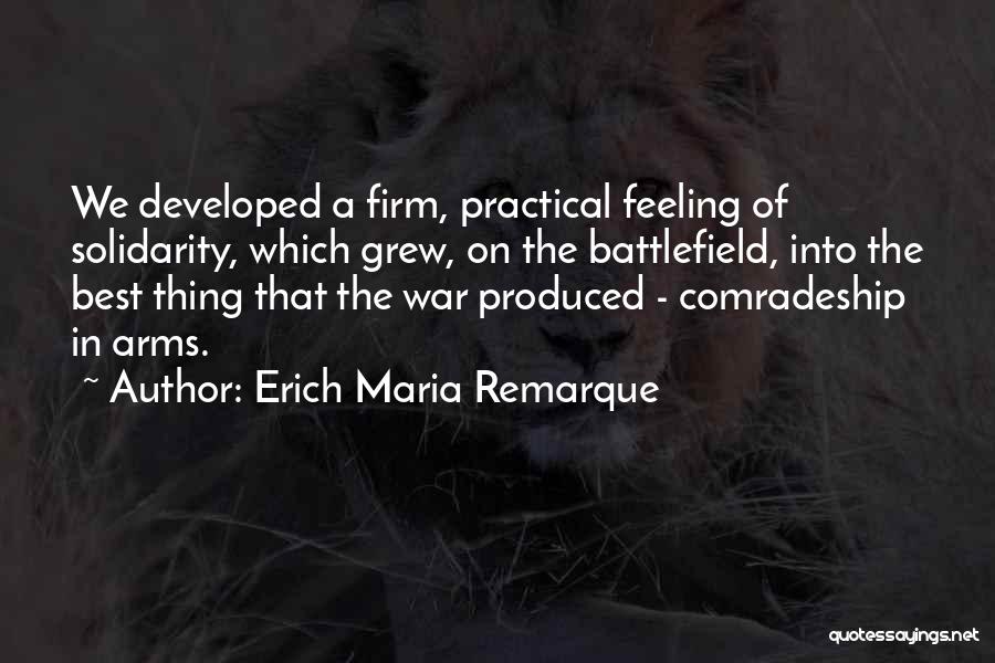 Erich Maria Remarque Quotes: We Developed A Firm, Practical Feeling Of Solidarity, Which Grew, On The Battlefield, Into The Best Thing That The War