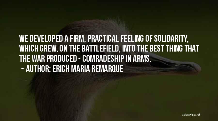 Erich Maria Remarque Quotes: We Developed A Firm, Practical Feeling Of Solidarity, Which Grew, On The Battlefield, Into The Best Thing That The War