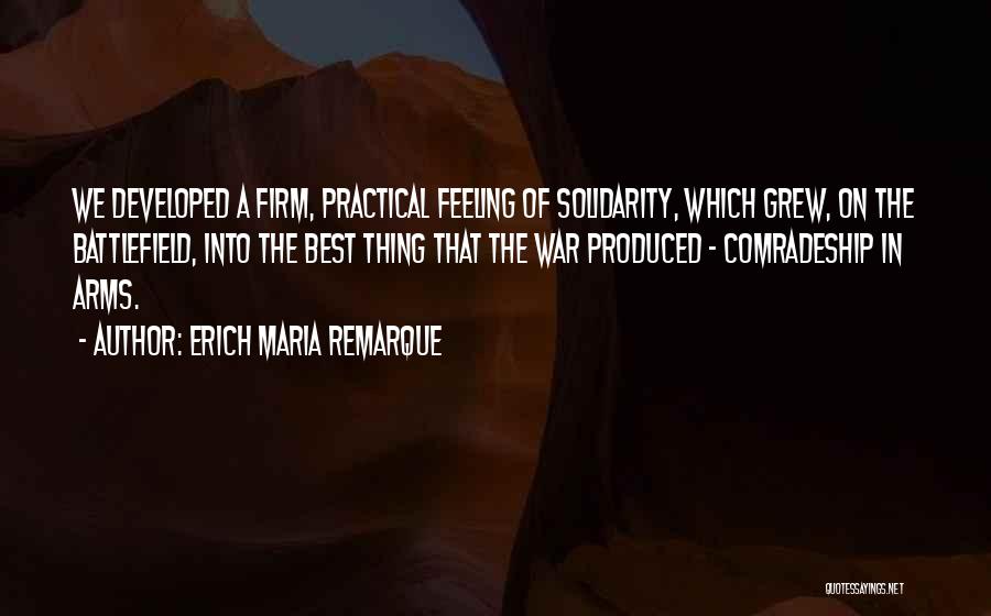 Erich Maria Remarque Quotes: We Developed A Firm, Practical Feeling Of Solidarity, Which Grew, On The Battlefield, Into The Best Thing That The War