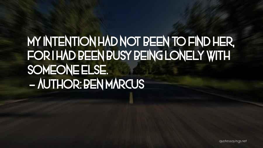 Ben Marcus Quotes: My Intention Had Not Been To Find Her, For I Had Been Busy Being Lonely With Someone Else.