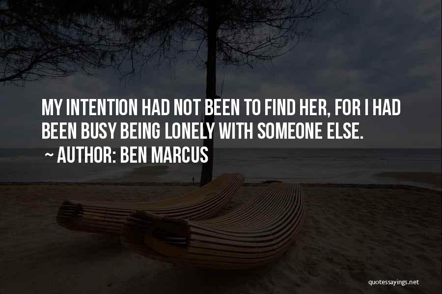 Ben Marcus Quotes: My Intention Had Not Been To Find Her, For I Had Been Busy Being Lonely With Someone Else.