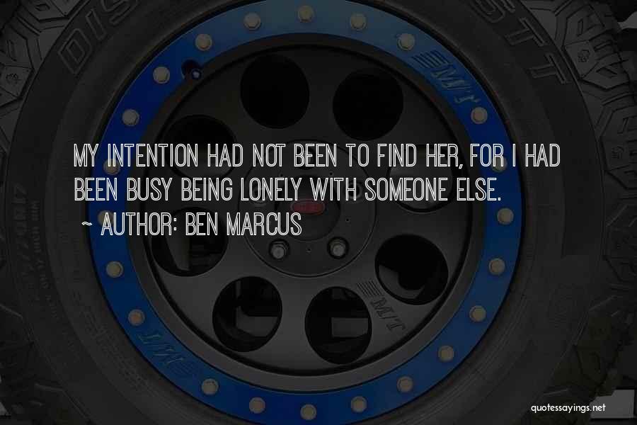 Ben Marcus Quotes: My Intention Had Not Been To Find Her, For I Had Been Busy Being Lonely With Someone Else.