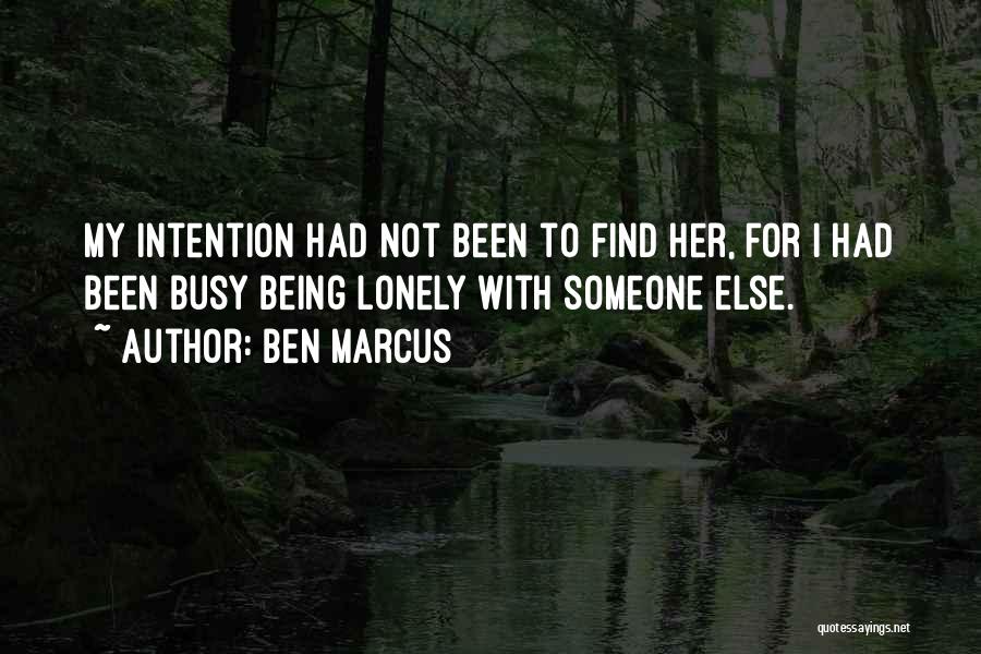 Ben Marcus Quotes: My Intention Had Not Been To Find Her, For I Had Been Busy Being Lonely With Someone Else.