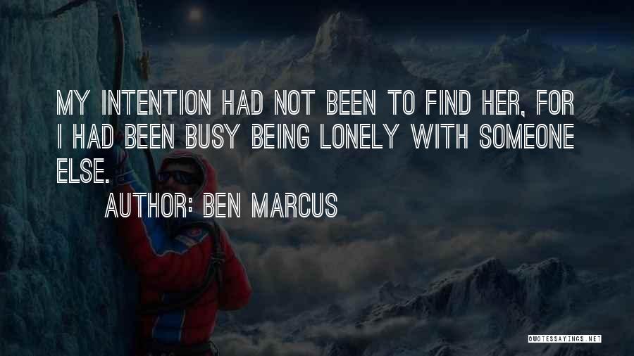 Ben Marcus Quotes: My Intention Had Not Been To Find Her, For I Had Been Busy Being Lonely With Someone Else.