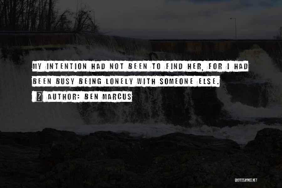 Ben Marcus Quotes: My Intention Had Not Been To Find Her, For I Had Been Busy Being Lonely With Someone Else.