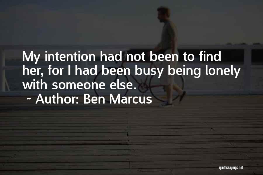 Ben Marcus Quotes: My Intention Had Not Been To Find Her, For I Had Been Busy Being Lonely With Someone Else.