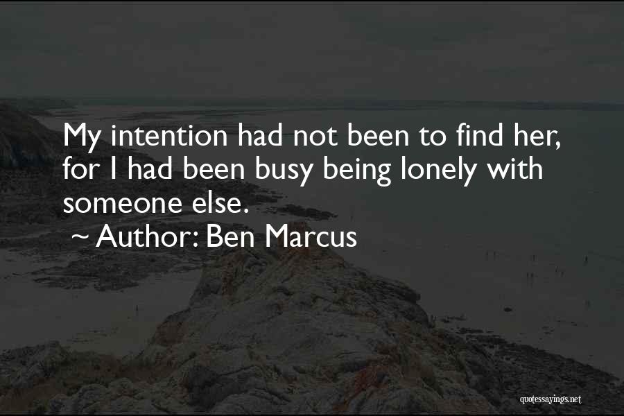 Ben Marcus Quotes: My Intention Had Not Been To Find Her, For I Had Been Busy Being Lonely With Someone Else.