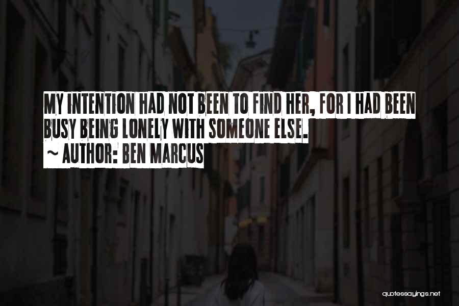 Ben Marcus Quotes: My Intention Had Not Been To Find Her, For I Had Been Busy Being Lonely With Someone Else.