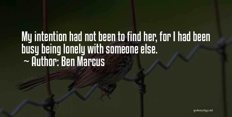 Ben Marcus Quotes: My Intention Had Not Been To Find Her, For I Had Been Busy Being Lonely With Someone Else.