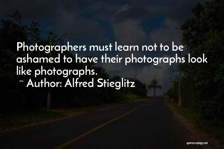 Alfred Stieglitz Quotes: Photographers Must Learn Not To Be Ashamed To Have Their Photographs Look Like Photographs.