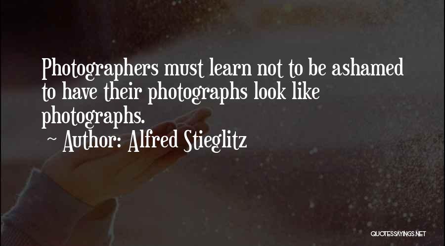 Alfred Stieglitz Quotes: Photographers Must Learn Not To Be Ashamed To Have Their Photographs Look Like Photographs.