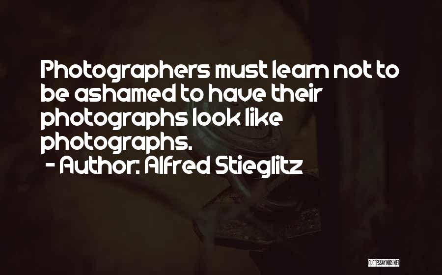 Alfred Stieglitz Quotes: Photographers Must Learn Not To Be Ashamed To Have Their Photographs Look Like Photographs.