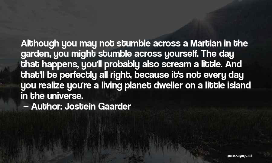 Jostein Gaarder Quotes: Although You May Not Stumble Across A Martian In The Garden, You Might Stumble Across Yourself. The Day That Happens,