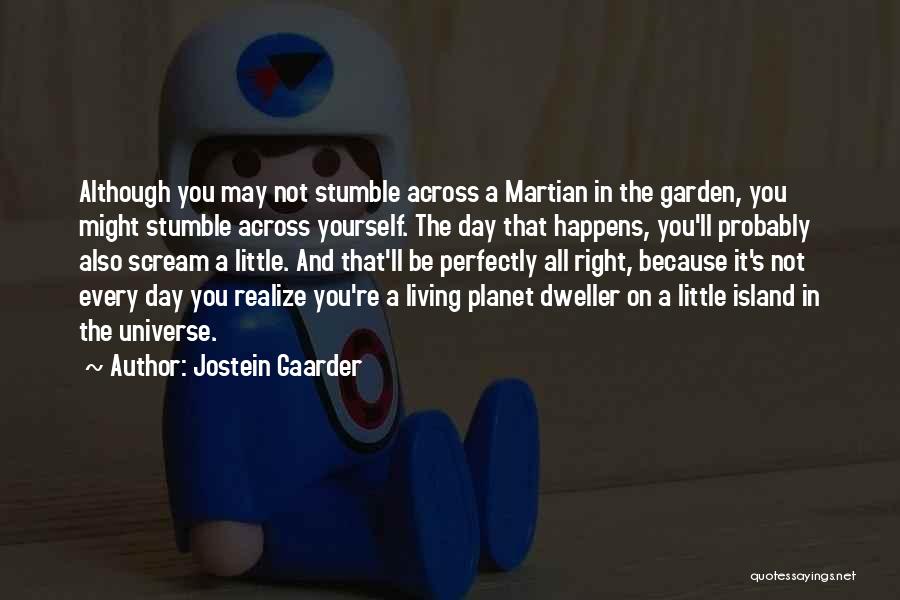 Jostein Gaarder Quotes: Although You May Not Stumble Across A Martian In The Garden, You Might Stumble Across Yourself. The Day That Happens,