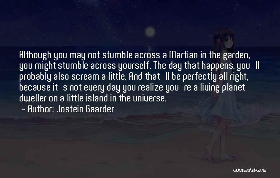 Jostein Gaarder Quotes: Although You May Not Stumble Across A Martian In The Garden, You Might Stumble Across Yourself. The Day That Happens,