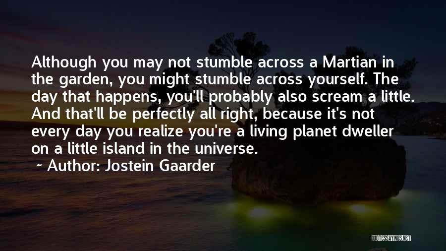 Jostein Gaarder Quotes: Although You May Not Stumble Across A Martian In The Garden, You Might Stumble Across Yourself. The Day That Happens,