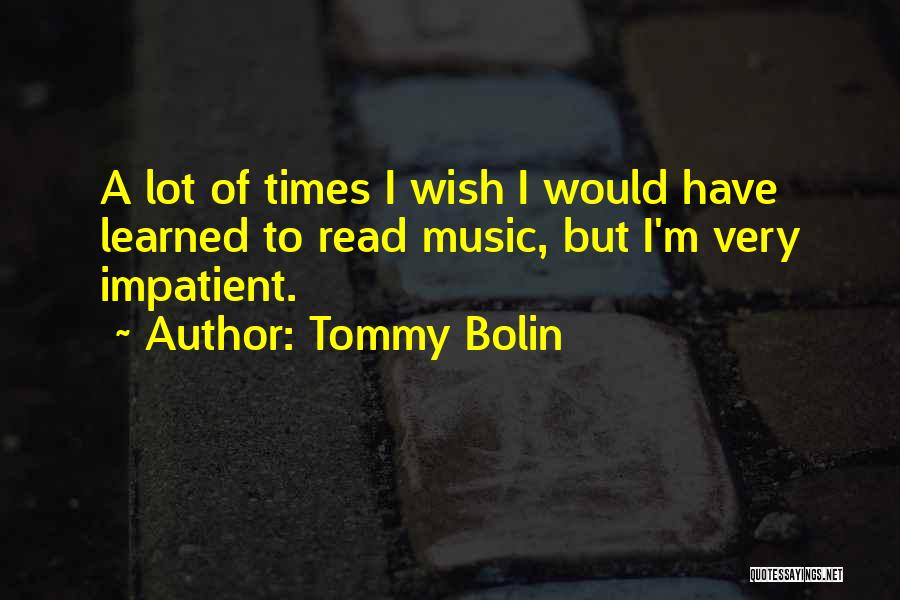 Tommy Bolin Quotes: A Lot Of Times I Wish I Would Have Learned To Read Music, But I'm Very Impatient.