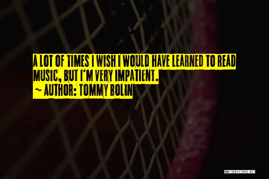 Tommy Bolin Quotes: A Lot Of Times I Wish I Would Have Learned To Read Music, But I'm Very Impatient.