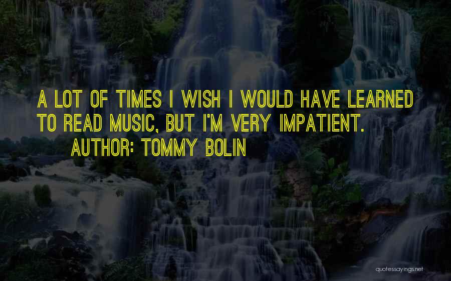 Tommy Bolin Quotes: A Lot Of Times I Wish I Would Have Learned To Read Music, But I'm Very Impatient.