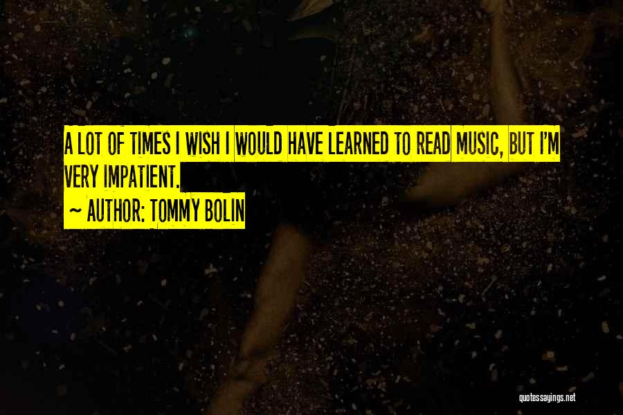 Tommy Bolin Quotes: A Lot Of Times I Wish I Would Have Learned To Read Music, But I'm Very Impatient.