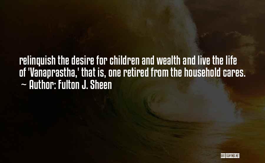 Fulton J. Sheen Quotes: Relinquish The Desire For Children And Wealth And Live The Life Of 'vanaprastha,' That Is, One Retired From The Household