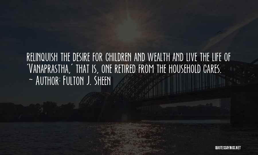 Fulton J. Sheen Quotes: Relinquish The Desire For Children And Wealth And Live The Life Of 'vanaprastha,' That Is, One Retired From The Household