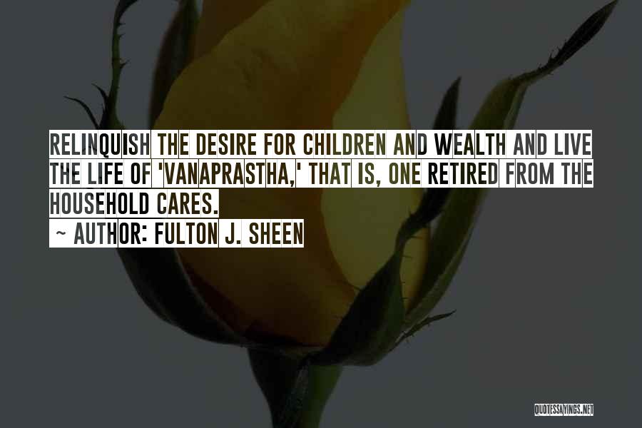 Fulton J. Sheen Quotes: Relinquish The Desire For Children And Wealth And Live The Life Of 'vanaprastha,' That Is, One Retired From The Household