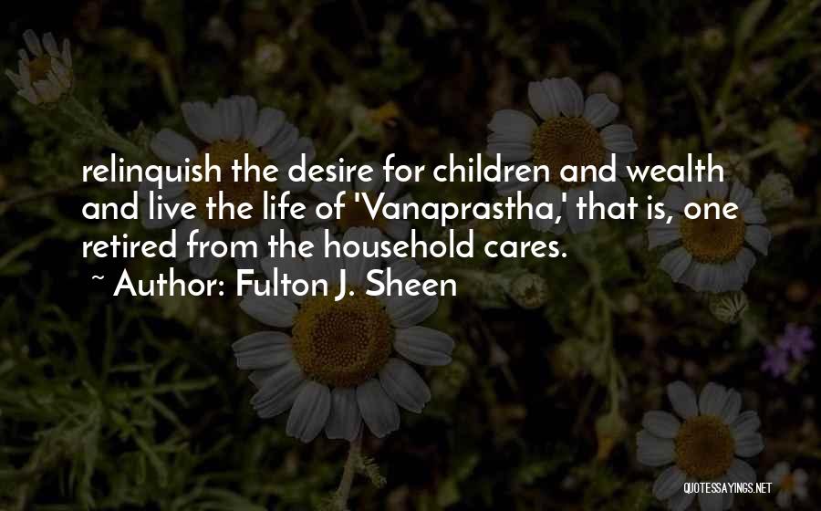 Fulton J. Sheen Quotes: Relinquish The Desire For Children And Wealth And Live The Life Of 'vanaprastha,' That Is, One Retired From The Household