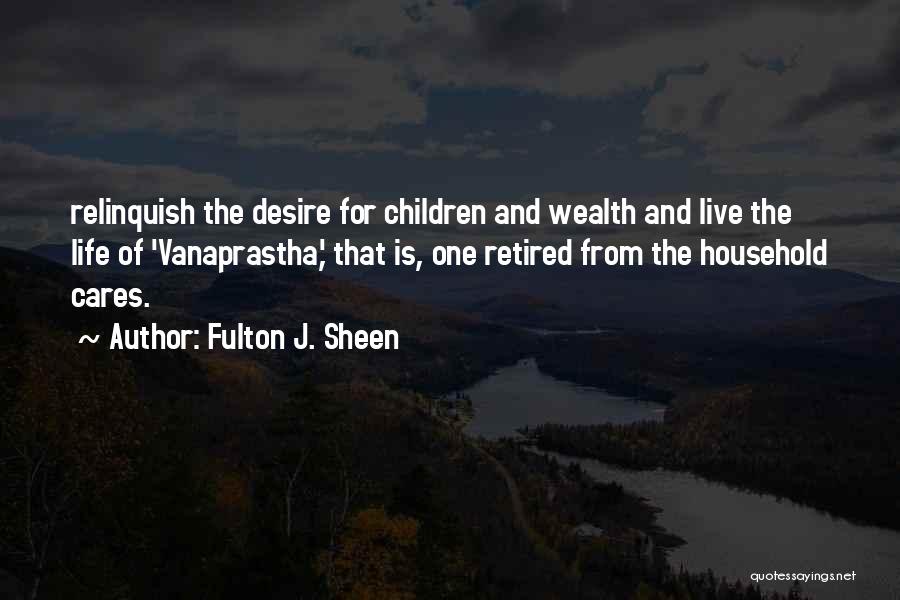 Fulton J. Sheen Quotes: Relinquish The Desire For Children And Wealth And Live The Life Of 'vanaprastha,' That Is, One Retired From The Household