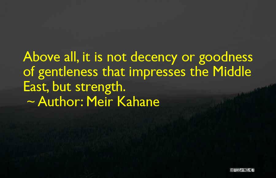 Meir Kahane Quotes: Above All, It Is Not Decency Or Goodness Of Gentleness That Impresses The Middle East, But Strength.