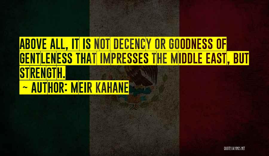 Meir Kahane Quotes: Above All, It Is Not Decency Or Goodness Of Gentleness That Impresses The Middle East, But Strength.