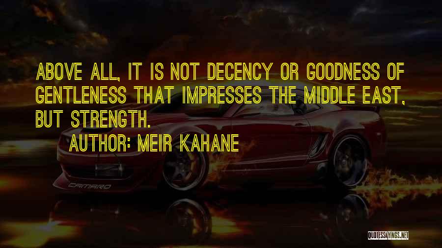 Meir Kahane Quotes: Above All, It Is Not Decency Or Goodness Of Gentleness That Impresses The Middle East, But Strength.