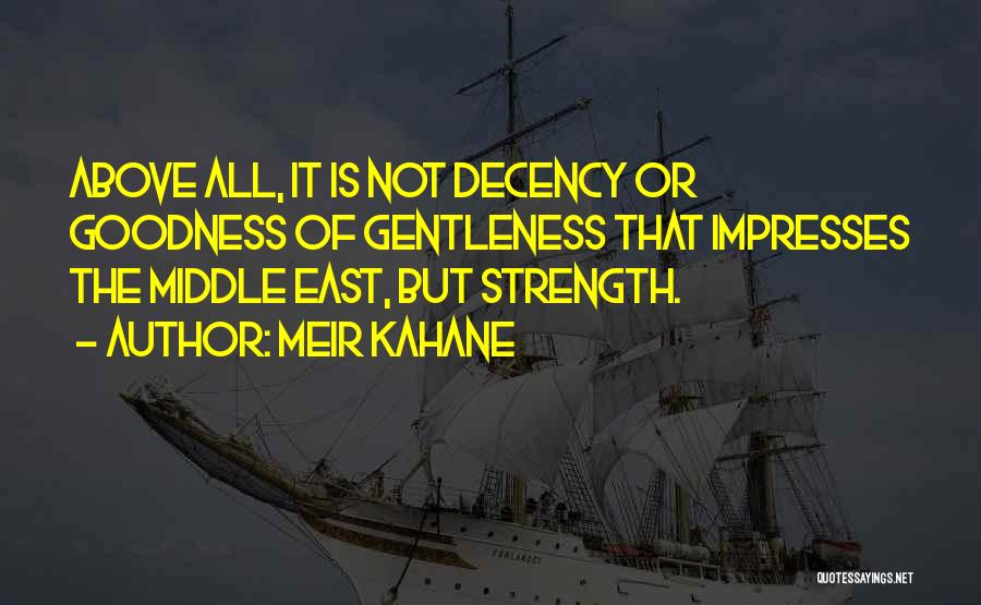 Meir Kahane Quotes: Above All, It Is Not Decency Or Goodness Of Gentleness That Impresses The Middle East, But Strength.