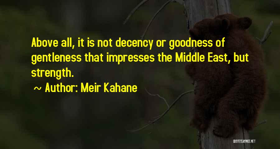 Meir Kahane Quotes: Above All, It Is Not Decency Or Goodness Of Gentleness That Impresses The Middle East, But Strength.