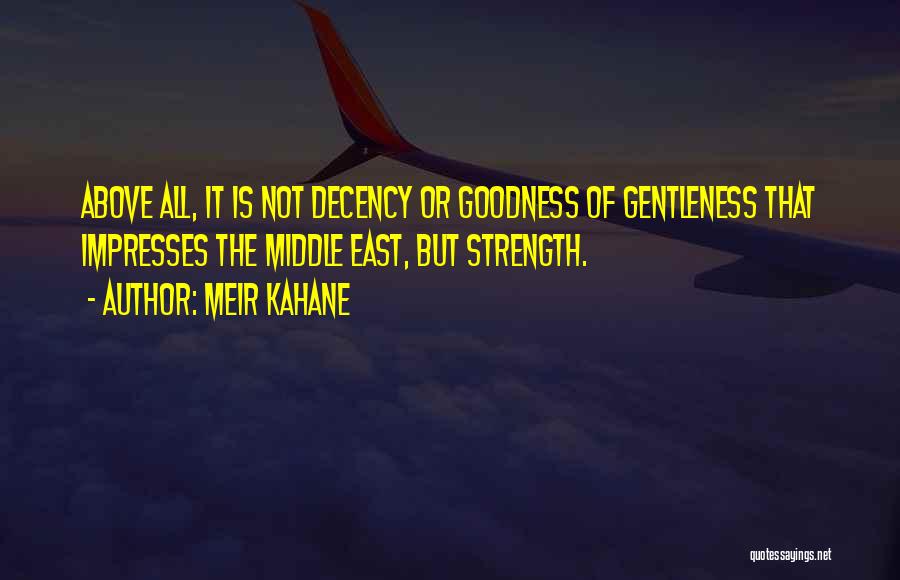 Meir Kahane Quotes: Above All, It Is Not Decency Or Goodness Of Gentleness That Impresses The Middle East, But Strength.